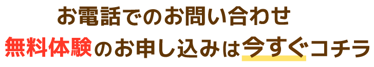 お電話でのお問い合わせ・無料体験のお申し込みは今すぐコチラ